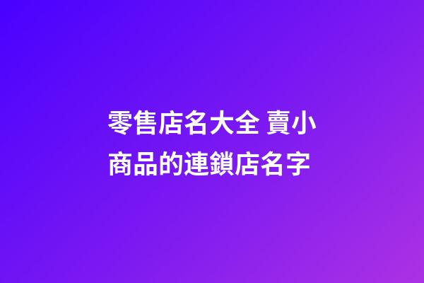 零售店名大全 賣小商品的連鎖店名字-第1張-店鋪起名-玄機派
